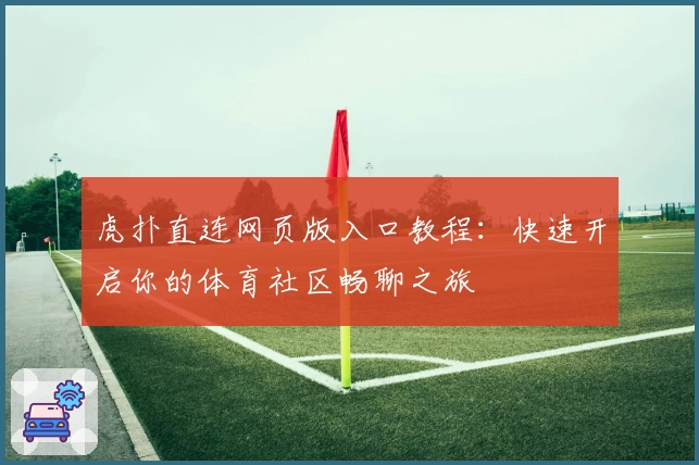 虎扑直连网页版入口教程：快速开启你的体育社区畅聊之旅