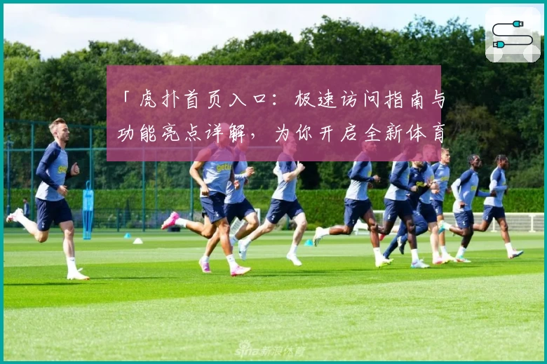 「虎扑首页入口：极速访问指南与功能亮点详解，为你开启全新体育社区体验」