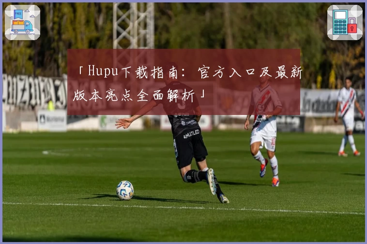 「Hupu下载指南：官方入口及最新版本亮点全面解析」