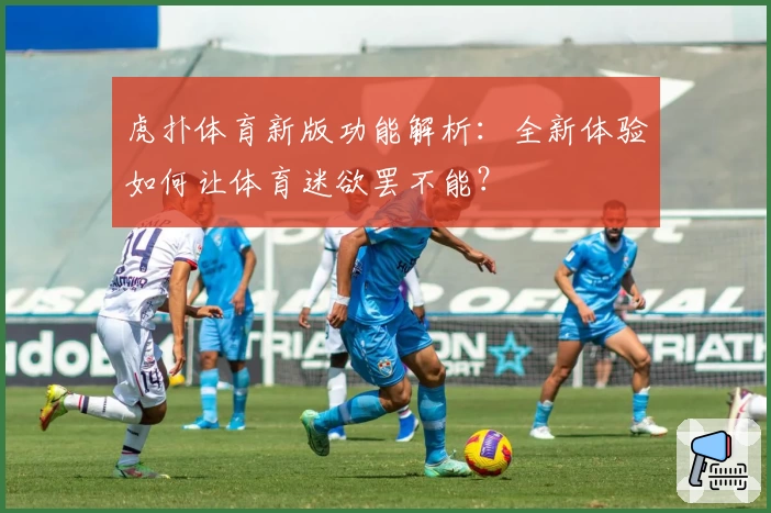 虎扑体育新版功能解析：全新体验如何让体育迷欲罢不能？