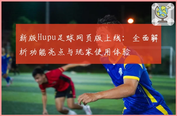 新版Hupu足球网页版上线:全面解析功能亮点与玩家使用体验