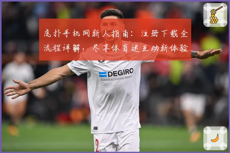 虎扑手机网新人指南：注册下载全流程详解，尽享体育迷互动新体验