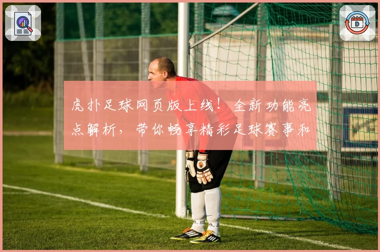 虎扑足球网页版上线！全新功能亮点解析，带你畅享精彩足球赛事和互动体验