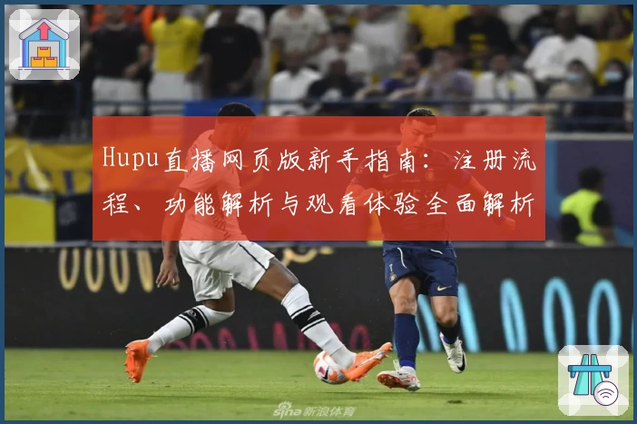 Hupu直播网页版新手指南：注册流程、功能解析与观看体验全面解析