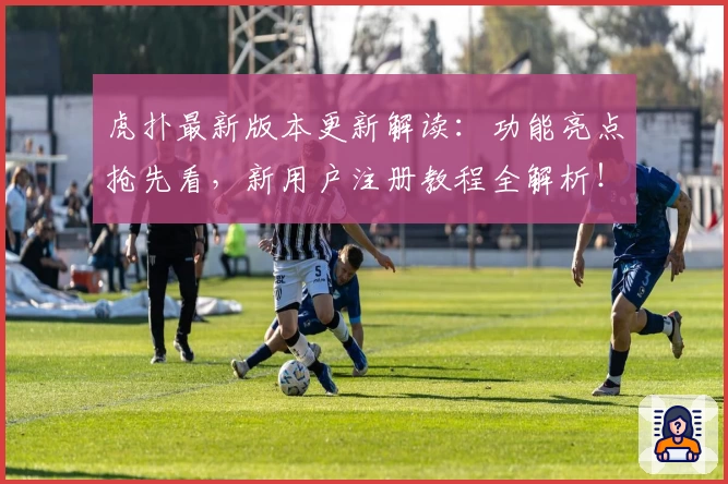 虎扑最新版本更新解读：功能亮点抢先看，新用户注册教程全解析！