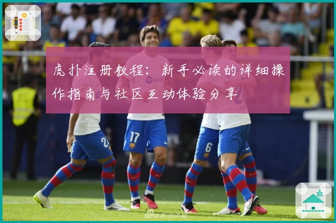 虎扑注册教程：新手必读的详细操作指南与社区互动体验分享