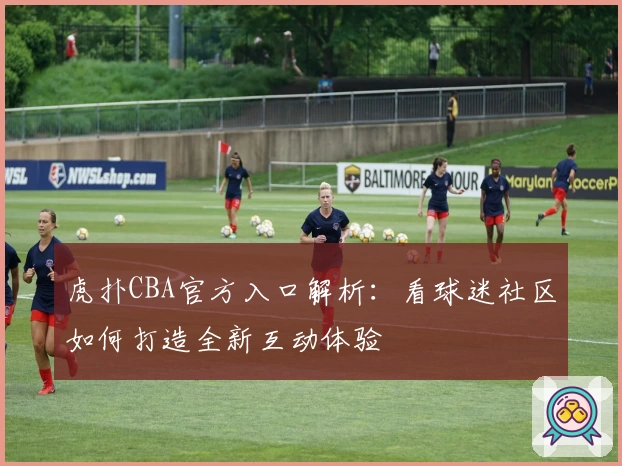 虎扑CBA官方入口解析：看球迷社区如何打造全新互动体验