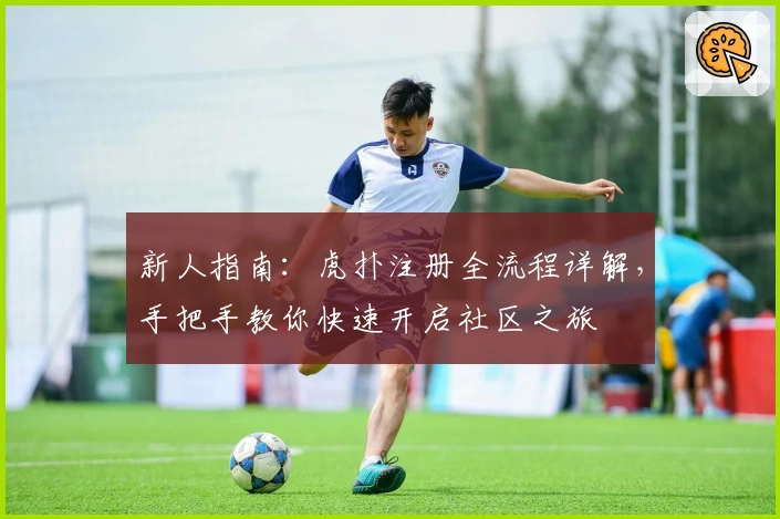 新人指南：虎扑注册全流程详解，手把手教你快速开启社区之旅