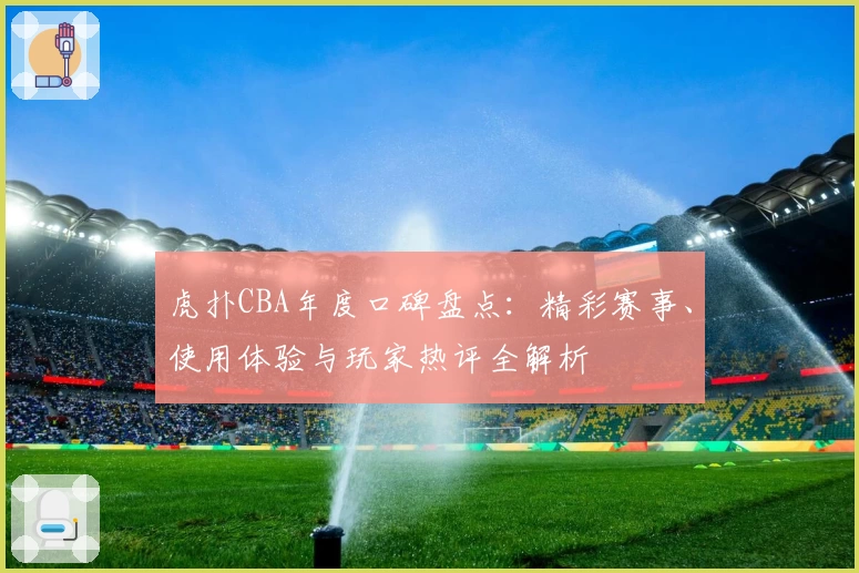 虎扑CBA年度口碑盘点：精彩赛事、使用体验与玩家热评全解析