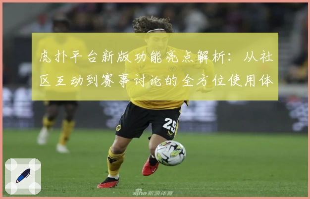 虎扑平台新版功能亮点解析：从社区互动到赛事讨论的全方位使用体验