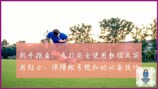 新手指南：虎扑安全使用教程及实用贴士，保障账号隐私的必备技巧