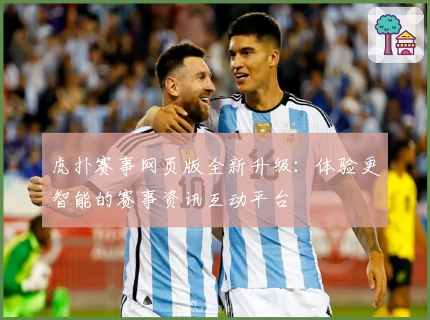 虎扑赛事网页版全新升级:体验更智能的赛事资讯互动平台