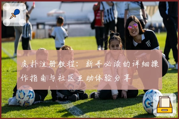 虎扑注册教程：新手必读的详细操作指南与社区互动体验分享