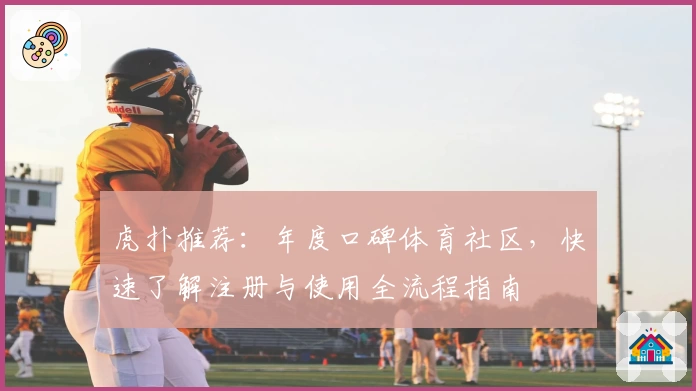 虎扑推荐：年度口碑体育社区，快速了解注册与使用全流程指南
