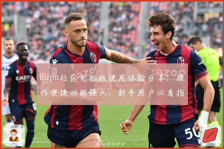 Hupu社区电脑版使用体验分享:操作便捷功能强大,新手用户必看指南