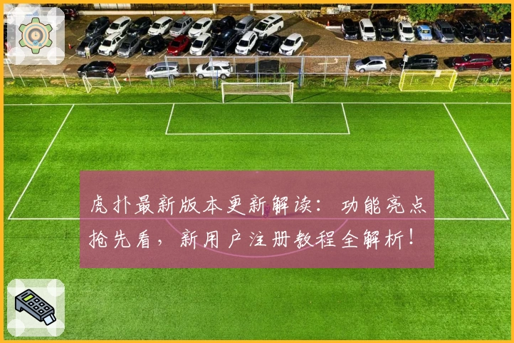 虎扑最新版本更新解读：功能亮点抢先看，新用户注册教程全解析！