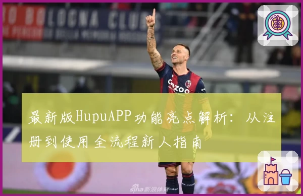 最新版HupuAPP功能亮点解析：从注册到使用全流程新人指南