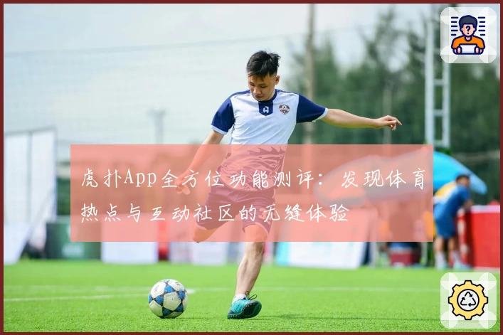 虎扑App全方位功能测评：发现体育热点与互动社区的无缝体验