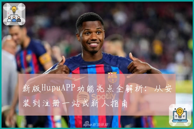 新版HupuAPP功能亮点全解析：从安装到注册一站式新人指南