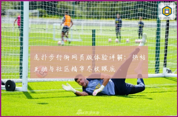 虎扑步行街网页版体验详解：热帖互动与社区精华尽收眼底