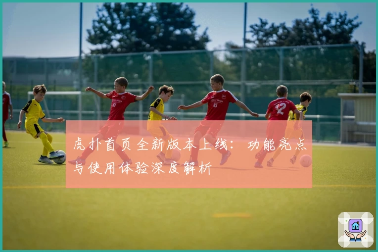 虎扑首页全新版本上线：功能亮点与使用体验深度解析