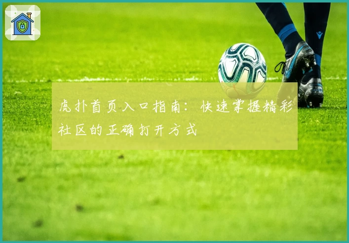 虎扑首页入口指南：快速掌握精彩社区的正确打开方式