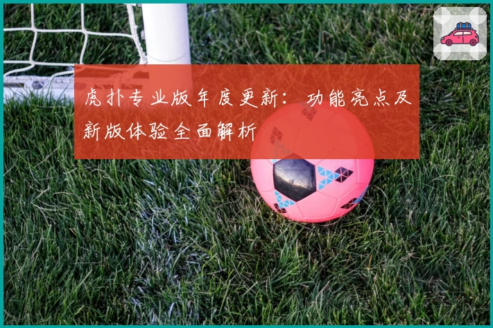 虎扑专业版年度更新：功能亮点及新版体验全面解析