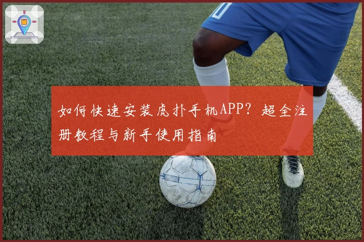 如何快速安装虎扑手机APP？超全注册教程与新手使用指南