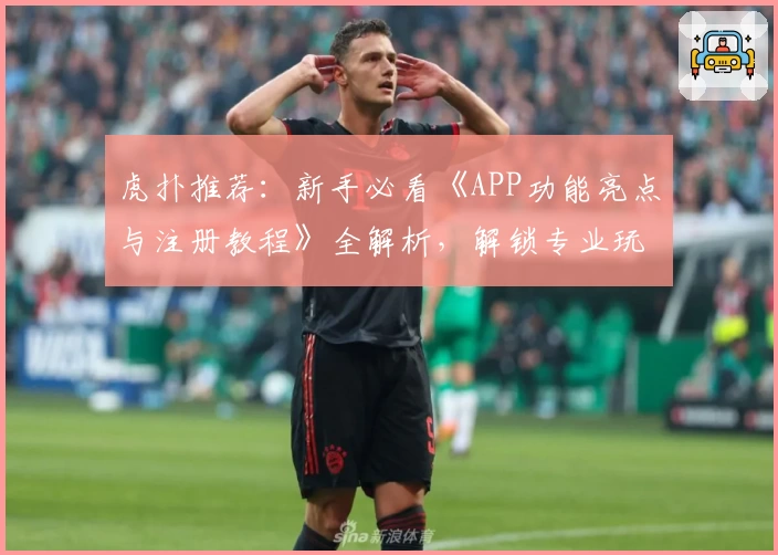 虎扑推荐：新手必看《APP功能亮点与注册教程》全解析，解锁专业玩法更轻松