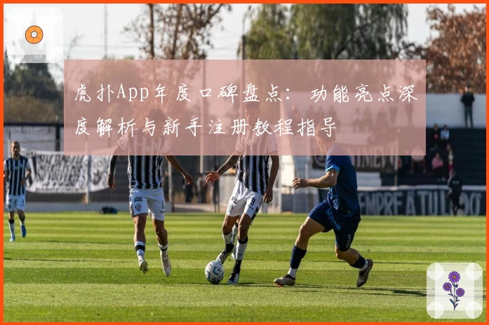 虎扑App年度口碑盘点:功能亮点深度解析与新手注册教程指导