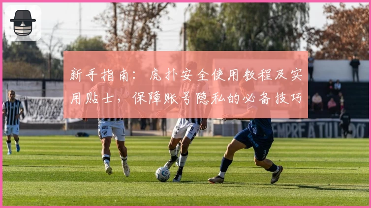 新手指南：虎扑安全使用教程及实用贴士，保障账号隐私的必备技巧